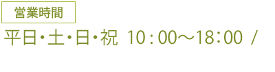 営業時間　月曜～金曜 10 : 00～18：00  /  土・日・祝　10 : 00～18：00　定休日月曜日